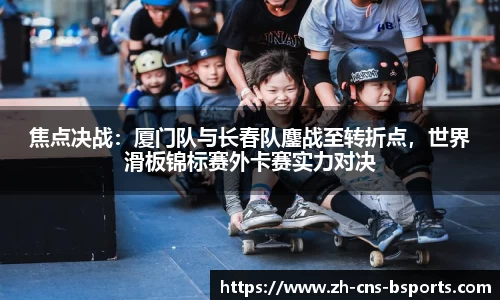 焦点决战:厦门队与长春队鏖战至转折点,世界滑板锦标赛外卡赛实力对决