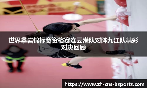 世界攀岩锦标赛资格赛连云港队对阵九江队精彩对决回顾