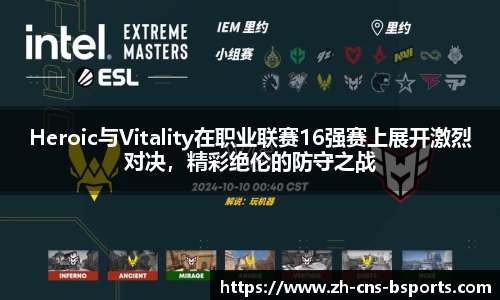 Heroic与Vitality在职业联赛16强赛上展开激烈对决,精彩绝伦的防守之战