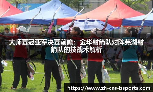 大师赛冠亚军决赛前瞻:金华射箭队对阵芜湖射箭队的技战术解析