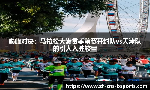 巅峰对决:马拉松大满贯季前赛开封队vs天津队的引人入胜较量
