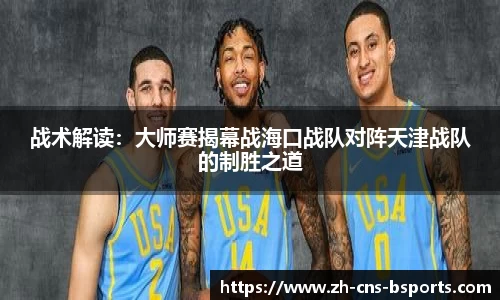 战术解读:大师赛揭幕战海口战队对阵天津战队的制胜之道