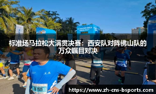 标准场马拉松大满贯决赛:西安队对阵佛山队的万众瞩目对决